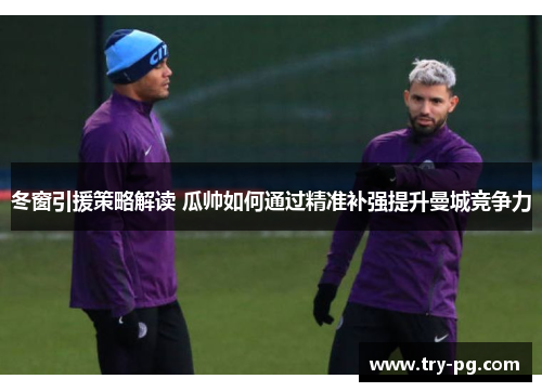 冬窗引援策略解读 瓜帅如何通过精准补强提升曼城竞争力