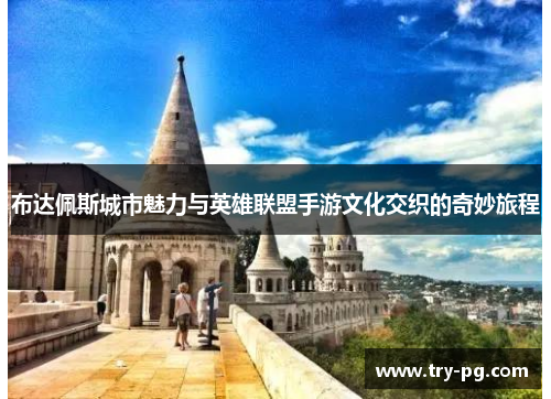 布达佩斯城市魅力与英雄联盟手游文化交织的奇妙旅程 布达佩斯城市魅力与英雄联盟手游文化交织的奇妙旅程