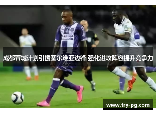 成都蓉城计划引援塞尔维亚边锋 强化进攻阵容提升竞争力