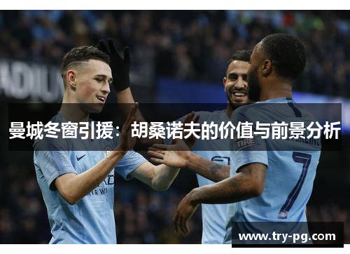 曼城冬窗引援:胡桑诺夫的价值与前景分析 曼城冬窗引援:胡桑诺夫的价值与前景分析