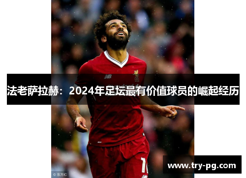 法老萨拉赫：2024年足坛最有价值球员的崛起经历
