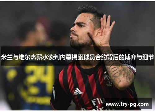 米兰与维尔杰薪水谈判内幕揭露球员合约背后的博弈与细节