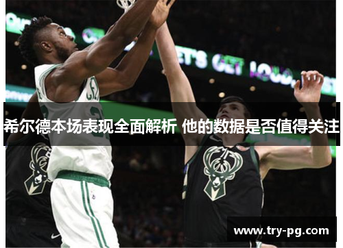 希尔德本场表现全面解析 他的数据是否值得关注