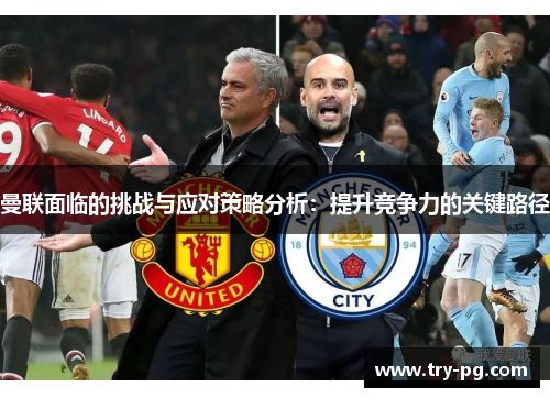 曼联面临的挑战与应对策略分析:提升竞争力的关键路径 曼联面临的挑战与应对策略分析:提升竞争力的关键路径