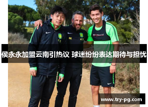 侯永永加盟云南引热议 球迷纷纷表达期待与担忧 侯永永加盟云南引热议 球迷纷纷表达期待与担忧