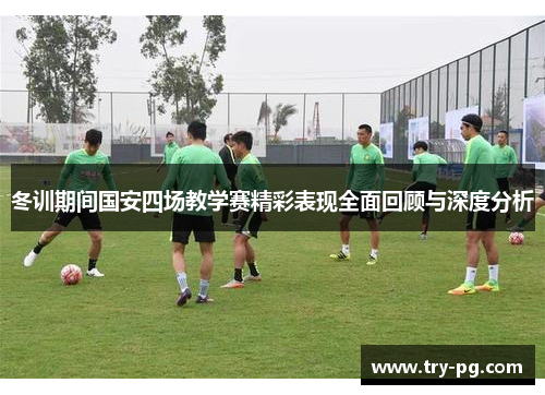 冬训期间国安四场教学赛精彩表现全面回顾与深度分析 冬训期间国安四场教学赛精彩表现全面回顾与深度分析