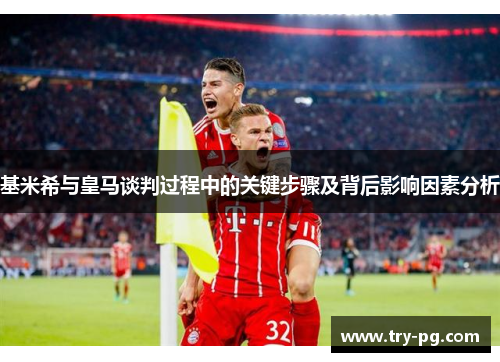 基米希与皇马谈判过程中的关键步骤及背后影响因素分析