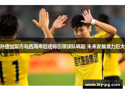 孙捷加盟青岛西海岸后或将引领球队崛起 未来发展潜力巨大