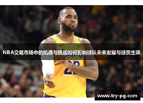 NBA交易市场中的机遇与挑战如何影响球队未来发展与球员生涯