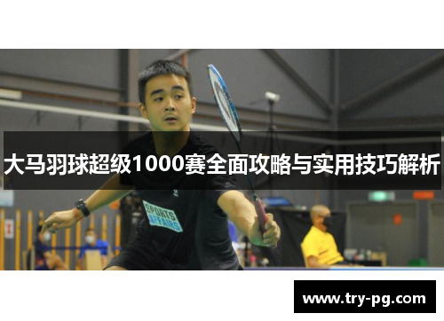 大马羽球超级1000赛全面攻略与实用技巧解析