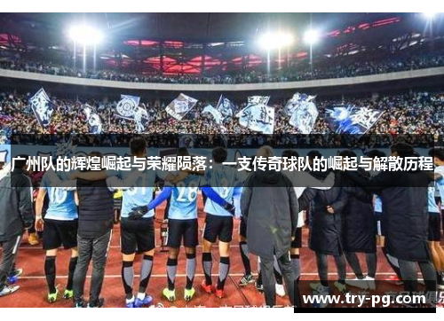 广州队的辉煌崛起与荣耀陨落：一支传奇球队的崛起与解散历程
