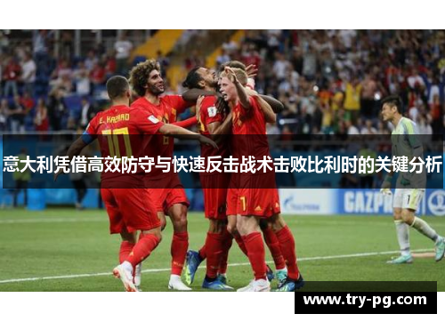 意大利凭借高效防守与快速反击战术击败比利时的关键分析 意大利凭借高效防守与快速反击战术击败比利时的关键分析