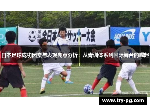 日本足球成功因素与表现亮点分析：从青训体系到国际舞台的崛起