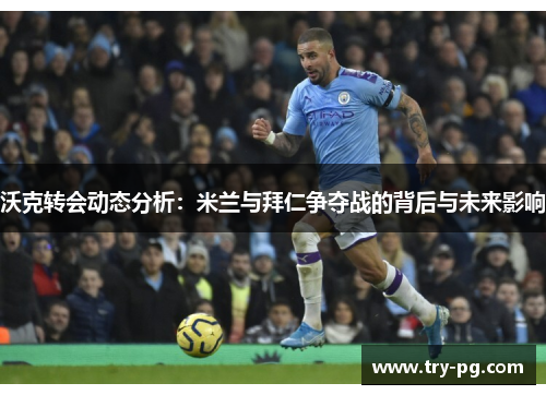 沃克转会动态分析：米兰与拜仁争夺战的背后与未来影响