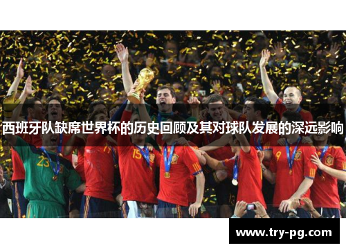 西班牙队缺席世界杯的历史回顾及其对球队发展的深远影响 西班牙队缺席世界杯的历史回顾及其对球队发展的深远影响
