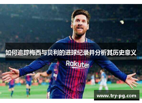 如何追踪梅西与贝利的进球纪录并分析其历史意义 如何追踪梅西与贝利的进球纪录并分析其历史意义