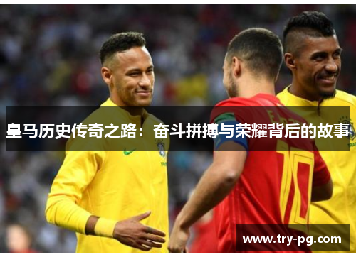 皇马历史传奇之路：奋斗拼搏与荣耀背后的故事