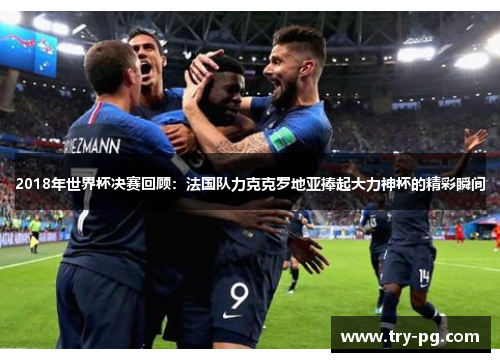 2018年世界杯决赛回顾：法国队力克克罗地亚捧起大力神杯的精彩瞬间