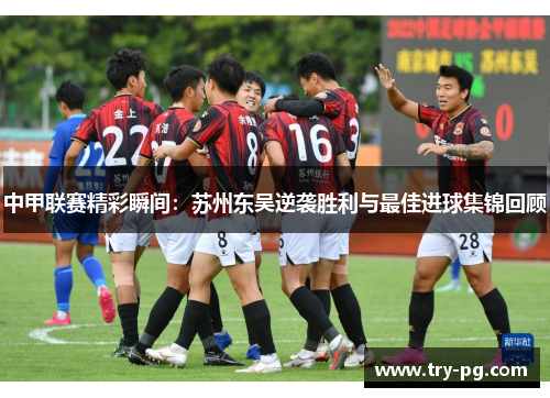 中甲联赛精彩瞬间：苏州东吴逆袭胜利与最佳进球集锦回顾
