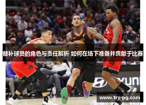 替补球员的角色与责任解析 如何在场下准备并贡献于比赛