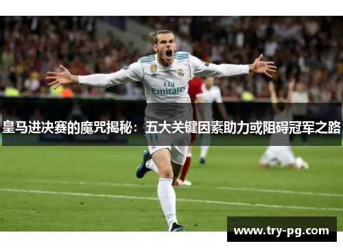 皇马进决赛的魔咒揭秘：五大关键因素助力或阻碍冠军之路