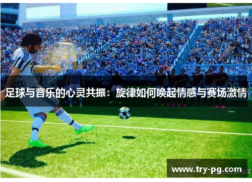 足球与音乐的心灵共振:旋律如何唤起情感与赛场激情 足球与音乐的心灵共振:旋律如何唤起情感与赛场激情