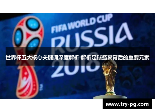 世界杯五大核心关键词深度解析 解析足球盛宴背后的重要元素 世界杯五大核心关键词深度解析 解析足球盛宴背后的重要元素