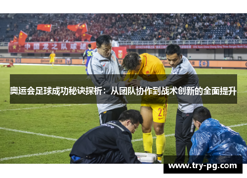 奥运会足球成功秘诀探析:从团队协作到战术创新的全面提升 奥运会足球成功秘诀探析:从团队协作到战术创新的全面提升