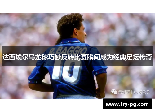 达西埃尔乌龙球巧妙反转比赛瞬间成为经典足坛传奇 达西埃尔乌龙球巧妙反转比赛瞬间成为经典足坛传奇