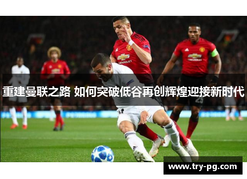 重建曼联之路 如何突破低谷再创辉煌迎接新时代 重建曼联之路 如何突破低谷再创辉煌迎接新时代