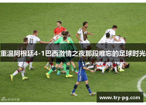 重温阿根廷4-1巴西激情之夜那段难忘的足球时光 重温阿根廷4-1巴西激情之夜那段难忘的足球时光