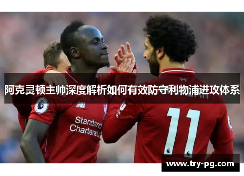 阿克灵顿主帅深度解析如何有效防守利物浦进攻体系