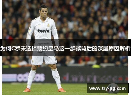 为何C罗未选择预约皇马这一步骤背后的深层原因解析