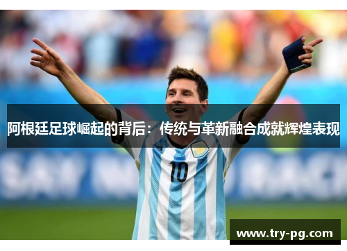 阿根廷足球崛起的背后:传统与革新融合成就辉煌表现 阿根廷足球崛起的背后:传统与革新融合成就辉煌表现