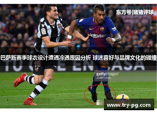 巴萨新赛季球衣设计遭遇冷遇原因分析 球迷喜好与品牌文化的碰撞