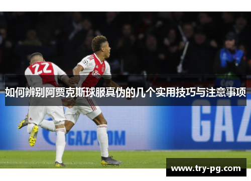 如何辨别阿贾克斯球服真伪的几个实用技巧与注意事项 如何辨别阿贾克斯球服真伪的几个实用技巧与注意事项