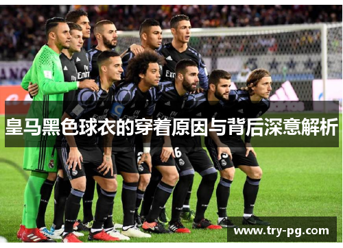 皇马黑色球衣的穿着原因与背后深意解析 皇马黑色球衣的穿着原因与背后深意解析