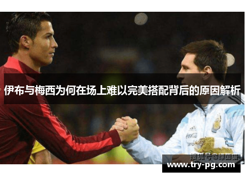 伊布与梅西为何在场上难以完美搭配背后的原因解析 伊布与梅西为何在场上难以完美搭配背后的原因解析