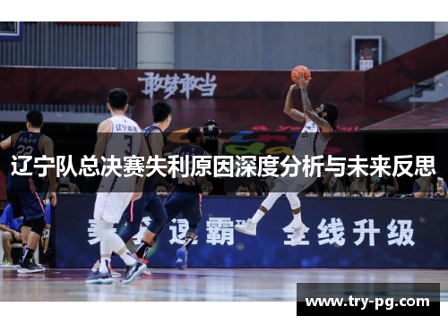 辽宁队总决赛失利原因深度分析与未来反思 辽宁队总决赛失利原因深度分析与未来反思