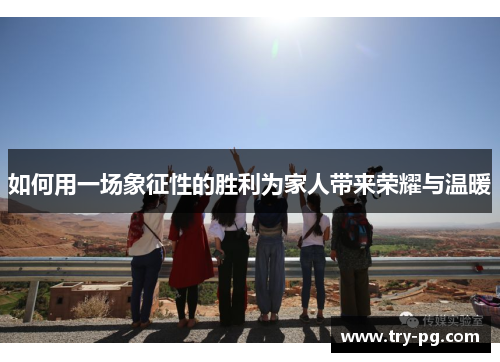 如何用一场象征性的胜利为家人带来荣耀与温暖 如何用一场象征性的胜利为家人带来荣耀与温暖