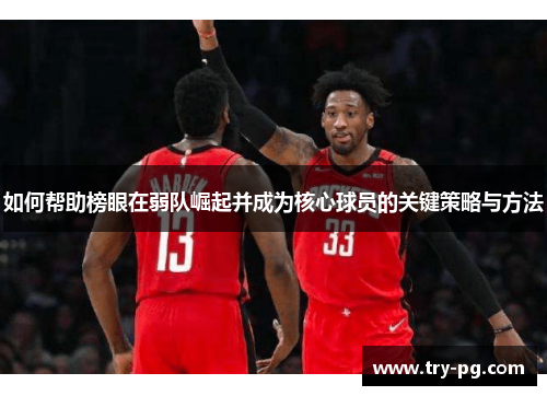 如何帮助榜眼在弱队崛起并成为核心球员的关键策略与方法 如何帮助榜眼在弱队崛起并成为核心球员的关键策略与方法