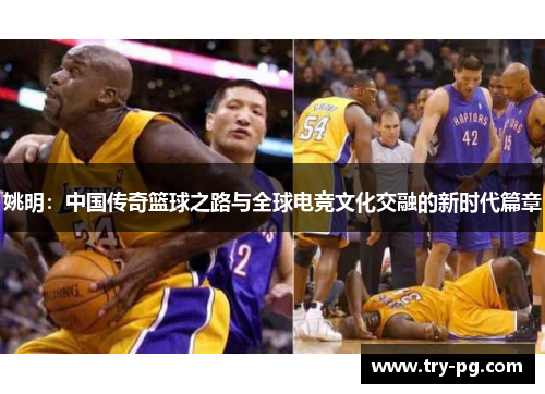 姚明:中国传奇篮球之路与全球电竞文化交融的新时代篇章 姚明:中国传奇篮球之路与全球电竞文化交融的新时代篇章