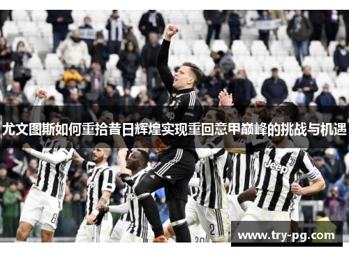 尤文图斯如何重拾昔日辉煌实现重回意甲巅峰的挑战与机遇 尤文图斯如何重拾昔日辉煌实现重回意甲巅峰的挑战与机遇