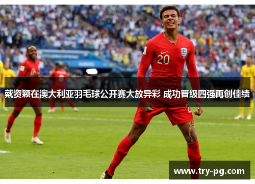 戴资颖在澳大利亚羽毛球公开赛大放异彩 成功晋级四强再创佳绩 戴资颖在澳大利亚羽毛球公开赛大放异彩 成功晋级四强再创佳绩