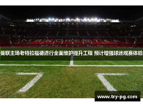 曼联主场老特拉福德进行全面维护提升工程 预计增强球迷观赛体验 曼联主场老特拉福德进行全面维护提升工程 预计增强球迷观赛体验