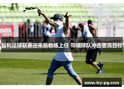 智利足球联赛迎来新教练上任 带领球队冲击更高目标 智利足球联赛迎来新教练上任 带领球队冲击更高目标