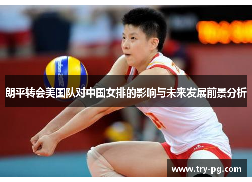 朗平转会美国队对中国女排的影响与未来发展前景分析 朗平转会美国队对中国女排的影响与未来发展前景分析