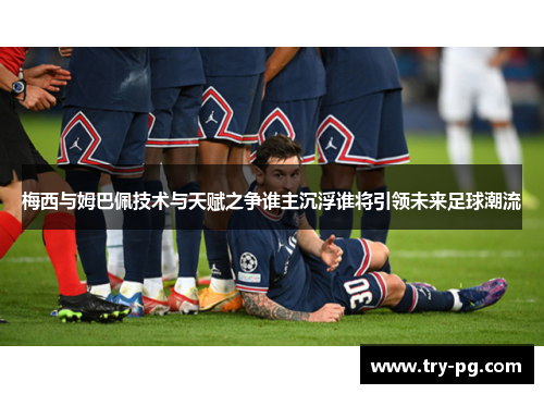 梅西与姆巴佩技术与天赋之争谁主沉浮谁将引领未来足球潮流 梅西与姆巴佩技术与天赋之争谁主沉浮谁将引领未来足球潮流