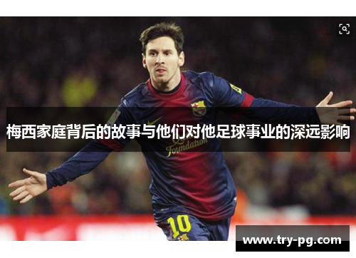 梅西家庭背后的故事与他们对他足球事业的深远影响 梅西家庭背后的故事与他们对他足球事业的深远影响