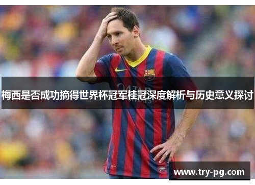 梅西是否成功摘得世界杯冠军桂冠深度解析与历史意义探讨 梅西是否成功摘得世界杯冠军桂冠深度解析与历史意义探讨